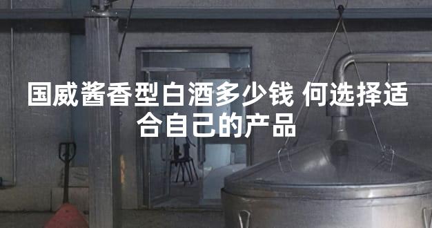 国威酱香型白酒多少钱 何选择适合自己的产品